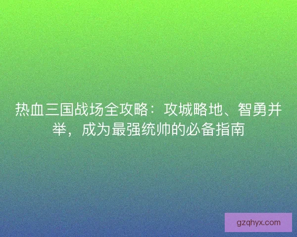 热血三国战场全攻略：攻城略地、智勇并举，成为最强统帅的必备指南