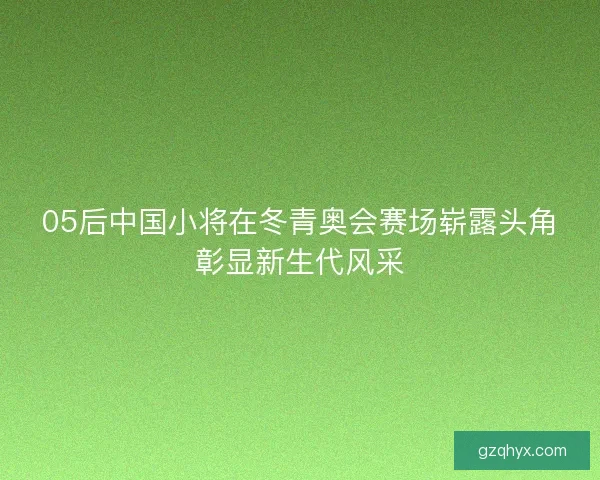 05后中国小将在冬青奥会赛场崭露头角彰显新生代风采