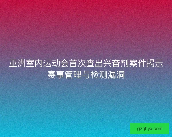 亚洲室内运动会首次查出兴奋剂案件揭示赛事管理与检测漏洞
