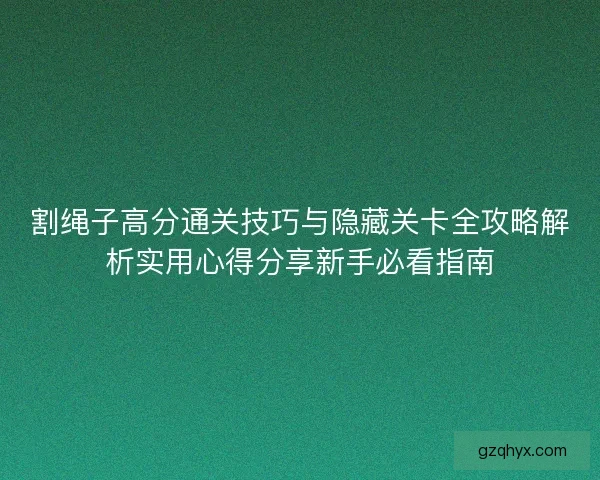 割绳子高分通关技巧与隐藏关卡全攻略解析实用心得分享新手必看指南
