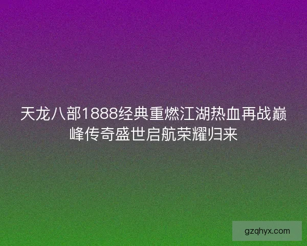 天龙八部1888经典重燃江湖热血再战巅峰传奇盛世启航荣耀归来