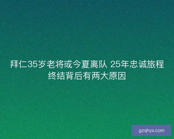 拜仁35岁老将或今夏离队 25年忠诚旅程终结背后有两大原因