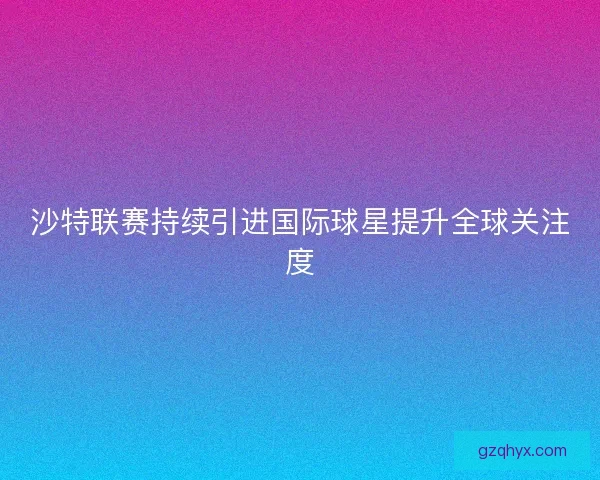 沙特联赛持续引进国际球星提升全球关注度