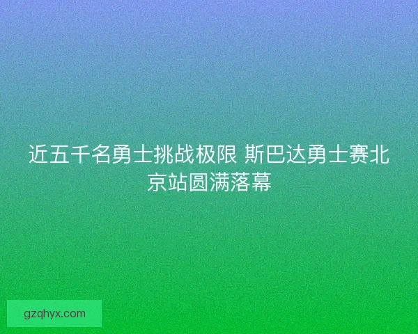 近五千名勇士挑战极限 斯巴达勇士赛北京站圆满落幕