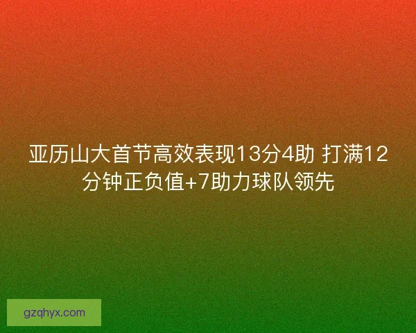 亚历山大首节高效表现13分4助 打满12分钟正负值+7助力球队领先
